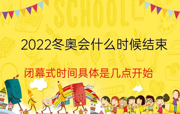 2022冬奥会什么时候结束 闭幕式时间具体是几点开始